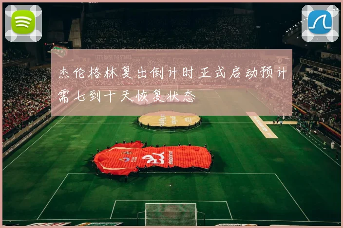 杰伦格林复出倒计时正式启动预计需七到十天恢复状态