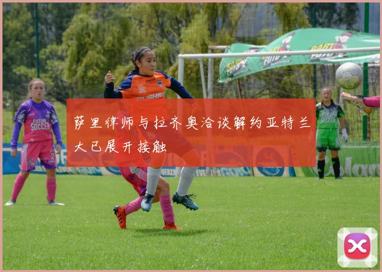 萨里律师与拉齐奥洽谈解约亚特兰大已展开接触