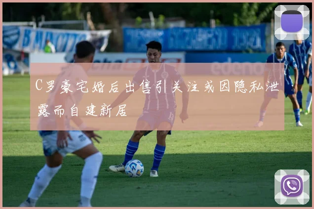 C罗豪宅婚后出售引关注或因隐私泄露而自建新居