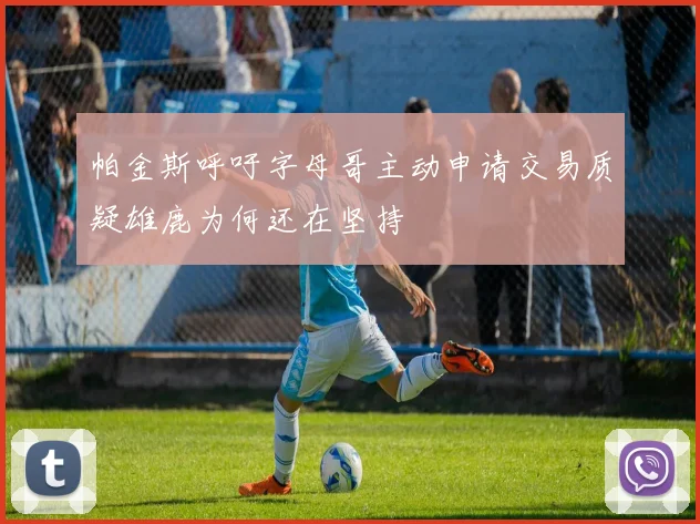 帕金斯呼吁字母哥主动申请交易质疑雄鹿为何还在坚持