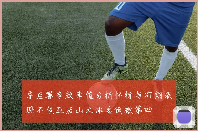 季后赛净效率值分析怀特与布朗表现不佳亚历山大排名倒数第四