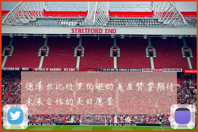 德泽尔比对罗伯逊的高度赞赏期待未来合作的美好愿景