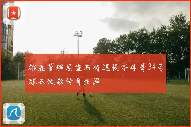 雄鹿管理层宣布将退役字母哥34号球衣致敬传奇生涯