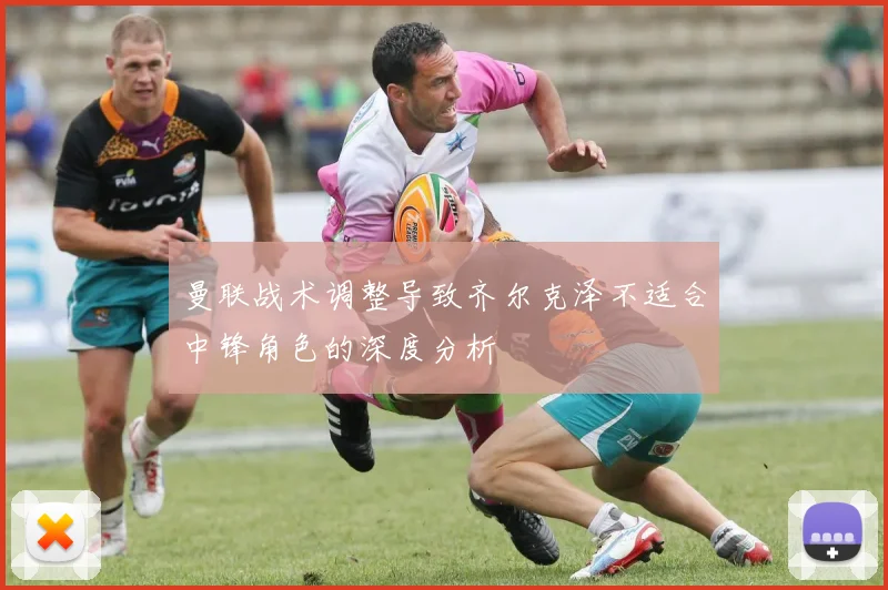曼联战术调整导致齐尔克泽不适合中锋角色的深度分析