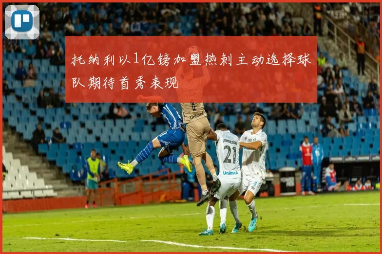 托纳利以1亿镑加盟热刺主动选择球队期待首秀表现