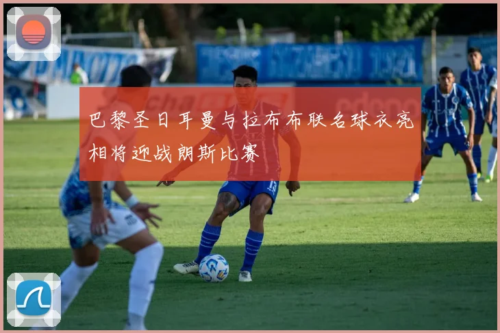 巴黎圣日耳曼与拉布布联名球衣亮相将迎战朗斯比赛
