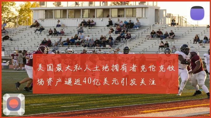 美国最大私人土地拥有者克伦克牧场资产逼近40亿美元引发关注