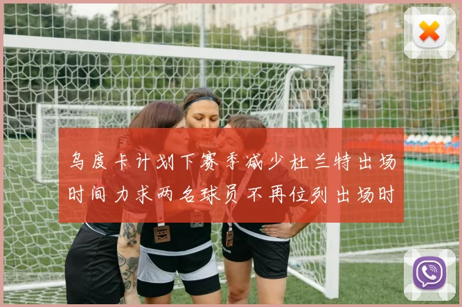 乌度卡计划下赛季减少杜兰特出场时间力求两名球员不再位列出场时间前五