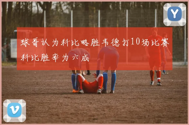 球哥认为科比略胜韦德打10场比赛科比胜率为六成