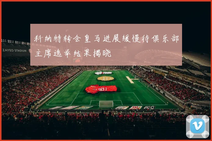科纳特转会皇马进展缓慢待俱乐部主席选举结果揭晓