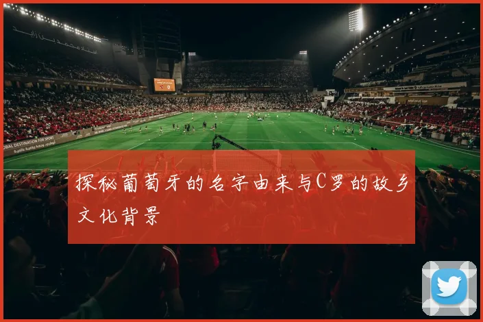 探秘葡萄牙的名字由来与C罗的故乡文化背景