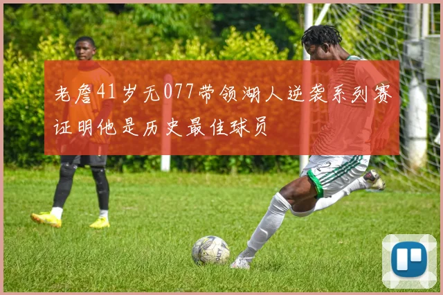 老詹41岁无077带领湖人逆袭系列赛证明他是历史最佳球员