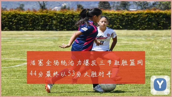 活塞全场统治力爆发三节狂胜篮网44分最终以53分大胜对手