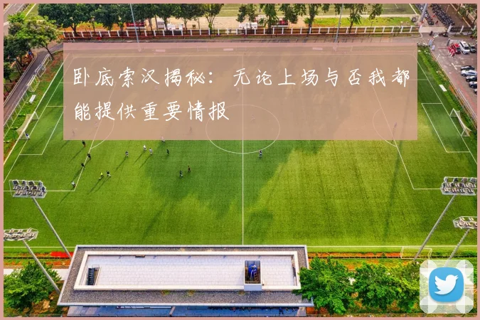 卧底索汉揭秘：无论上场与否我都能提供重要情报