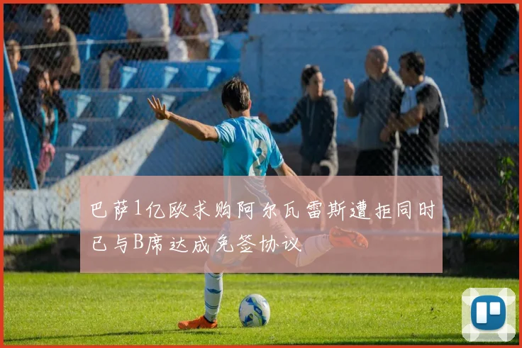 巴萨1亿欧求购阿尔瓦雷斯遭拒同时已与B席达成免签协议