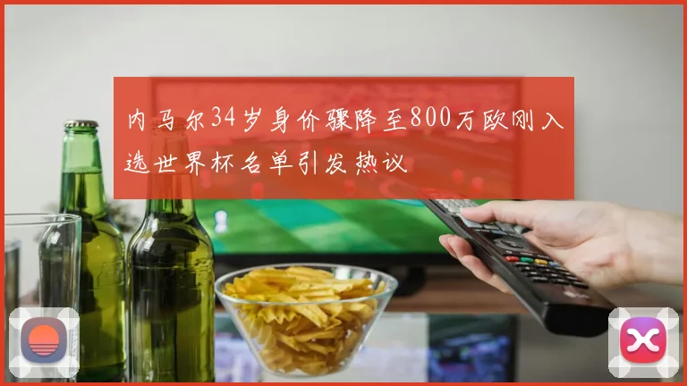 内马尔34岁身价骤降至800万欧刚入选世界杯名单引发热议