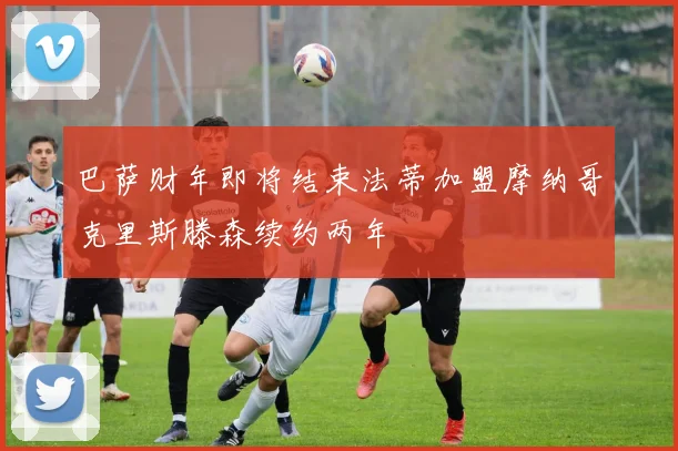 巴萨财年即将结束法蒂加盟摩纳哥克里斯滕森续约两年