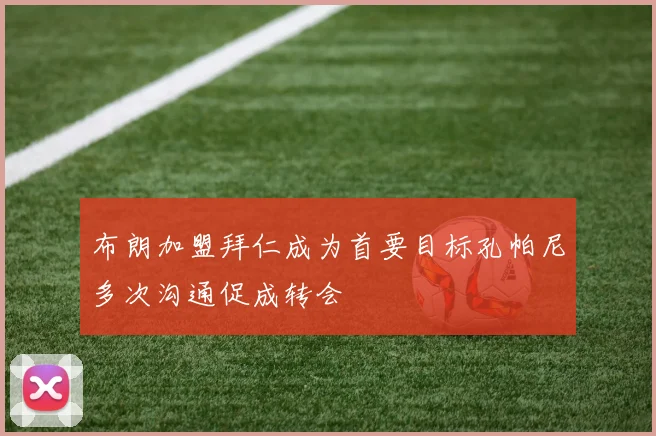 布朗加盟拜仁成为首要目标孔帕尼多次沟通促成转会