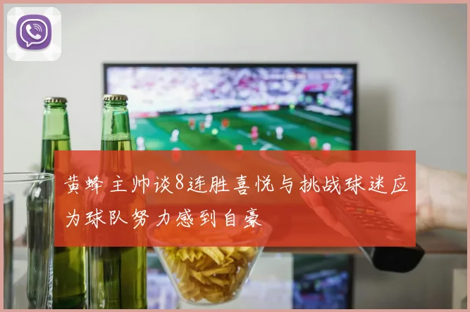 黄蜂主帅谈8连胜喜悦与挑战球迷应为球队努力感到自豪