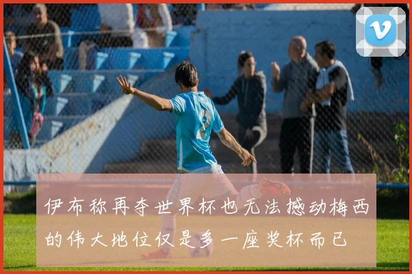 伊布称再夺世界杯也无法撼动梅西的伟大地位仅是多一座奖杯而已