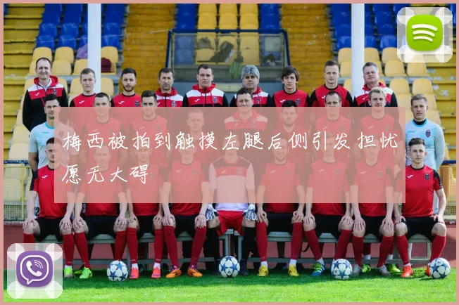 梅西被拍到触摸左腿后侧引发担忧愿无大碍
