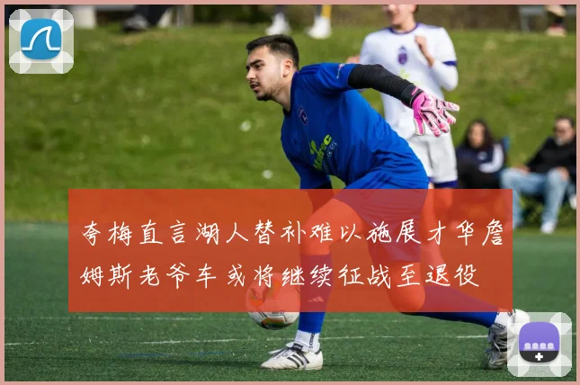 夸梅直言湖人替补难以施展才华詹姆斯老爷车或将继续征战至退役